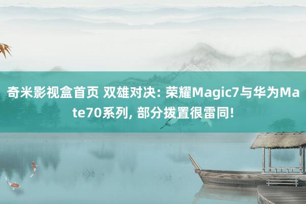 奇米影视盒首页 双雄对决: 荣耀Magic7与华为Mate70系列， 部分拨置很雷同!