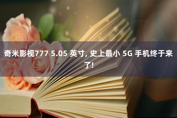 奇米影视777 5.05 英寸， 史上最小 5G 手机终于来了!