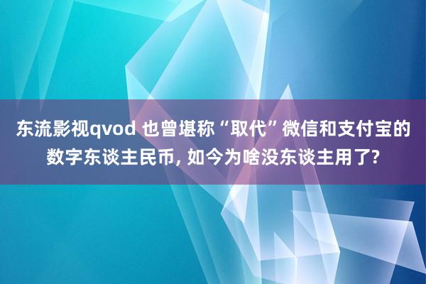 东流影视qvod 也曾堪称“取代”微信和支付宝的数字东谈主民币， 如今为啥没东谈主用了?