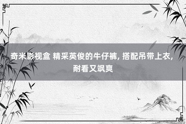 奇米影视盒 精采英俊的牛仔裤， 搭配吊带上衣， 耐看又飒爽