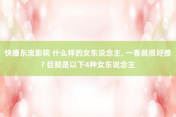 快播东流影院 什么样的女东说念主， 一看就很好撩? 巨额是以下4种女东说念主