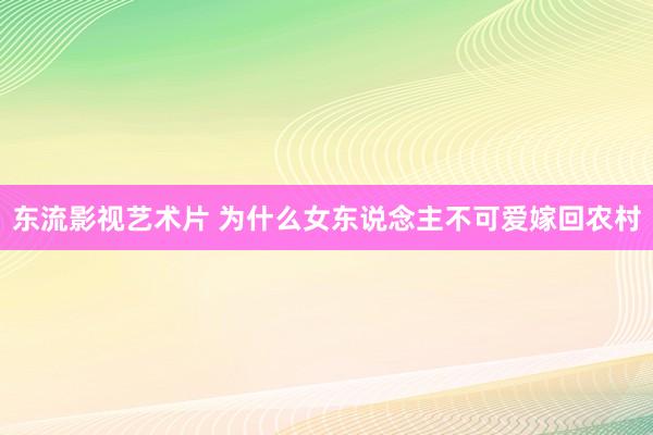 东流影视艺术片 为什么女东说念主不可爱嫁回农村