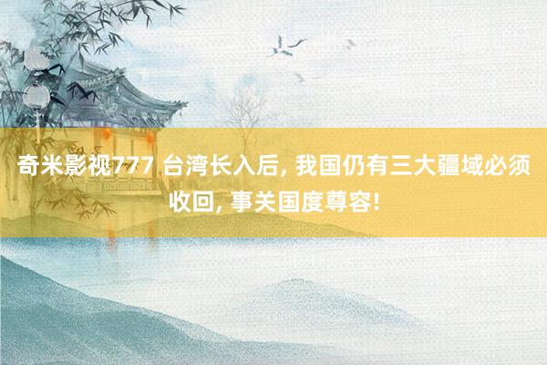 奇米影视777 台湾长入后， 我国仍有三大疆域必须收回， 事关国度尊容!