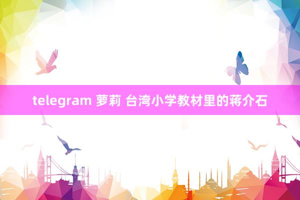 telegram 萝莉 台湾小学教材里的蒋介石