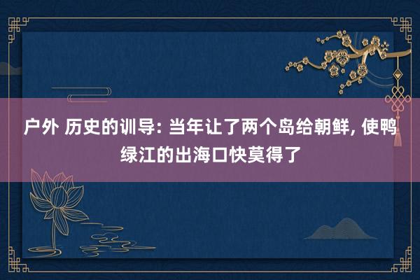 户外 历史的训导: 当年让了两个岛给朝鲜， 使鸭绿江的出海口快莫得了