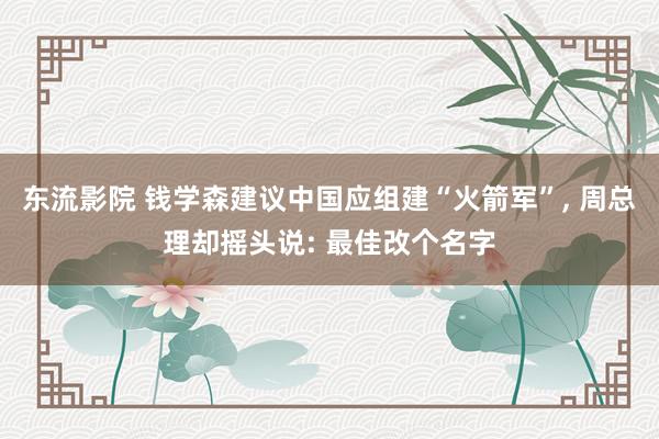 东流影院 钱学森建议中国应组建“火箭军”， 周总理却摇头说: 最佳改个名字