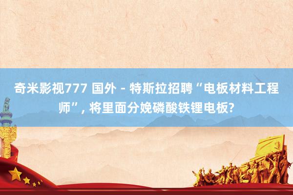 奇米影视777 国外 - 特斯拉招聘“电板材料工程师”， 将里面分娩磷酸铁锂电板?