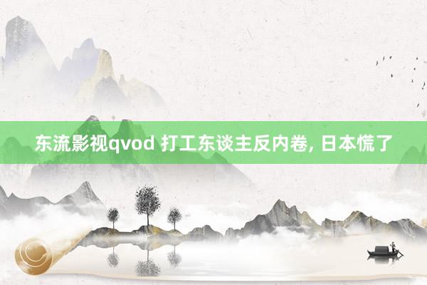 东流影视qvod 打工东谈主反内卷， 日本慌了