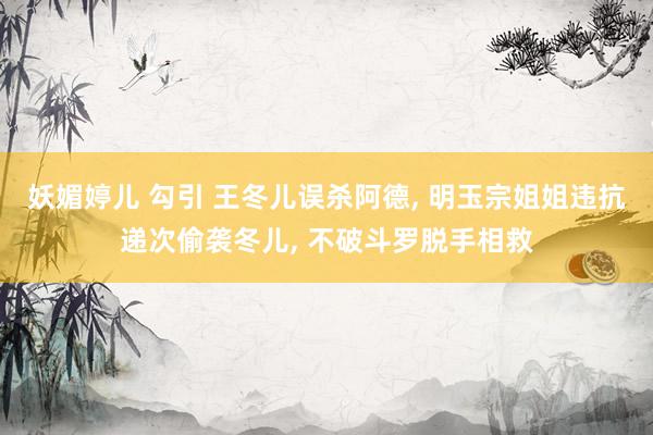 妖媚婷儿 勾引 王冬儿误杀阿德， 明玉宗姐姐违抗递次偷袭冬儿， 不破斗罗脱手相救