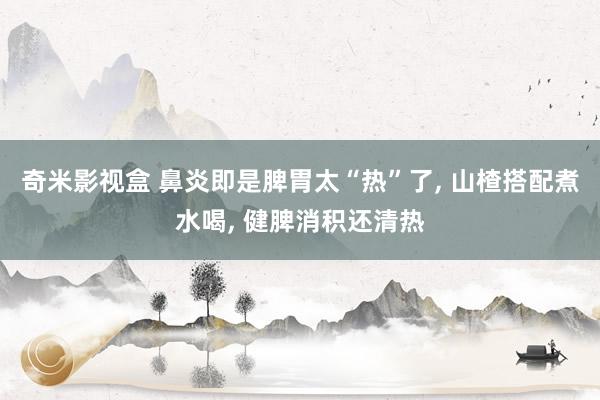 奇米影视盒 鼻炎即是脾胃太“热”了， 山楂搭配煮水喝， 健脾消积还清热