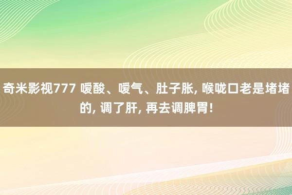 奇米影视777 嗳酸、嗳气、肚子胀， 喉咙口老是堵堵的， 调了肝， 再去调脾胃!