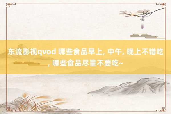 东流影视qvod 哪些食品早上， 中午， 晚上不错吃， 哪些食品尽量不要吃~