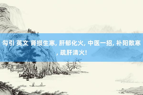 勾引 英文 肾损生寒， 肝郁化火， 中医一招， 补阳散寒， 疏肝清火!