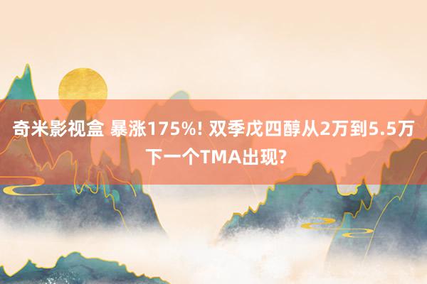 奇米影视盒 暴涨175%! 双季戊四醇从2万到5.5万 下一个TMA出现?