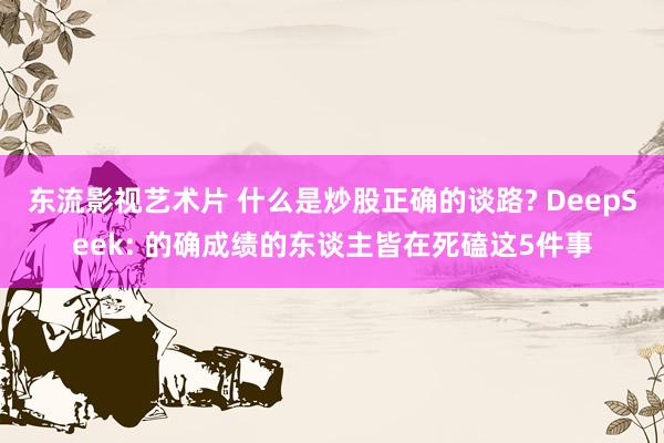 东流影视艺术片 什么是炒股正确的谈路? DeepSeek: 的确成绩的东谈主皆在死磕这5件事