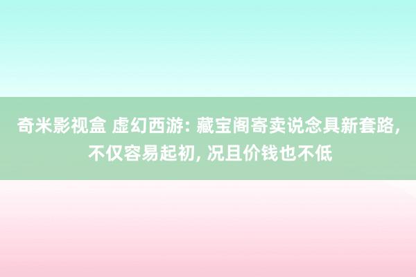 奇米影视盒 虚幻西游: 藏宝阁寄卖说念具新套路， 不仅容易起初， 况且价钱也不低