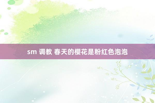 sm 调教 春天的樱花是粉红色泡泡