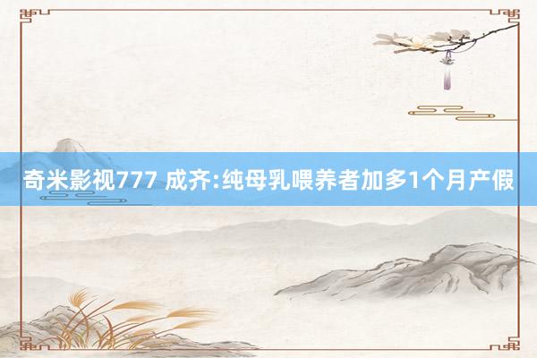 奇米影视777 成齐:纯母乳喂养者加多1个月产假