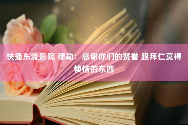 快播东流影院 穆勒:感谢你们的赞誉 跟拜仁莫得懊恼的东西