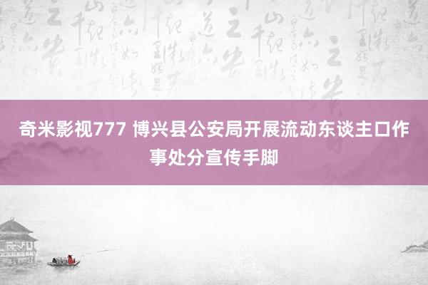 奇米影视777 博兴县公安局开展流动东谈主口作事处分宣传手脚