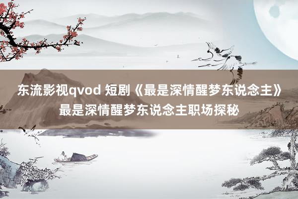 东流影视qvod 短剧《最是深情醒梦东说念主》最是深情醒梦东说念主职场探秘