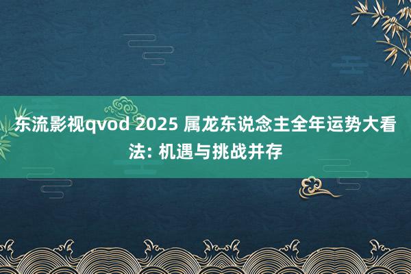东流影视qvod 2025 属龙东说念主全年运势大看法: 机遇与挑战并存