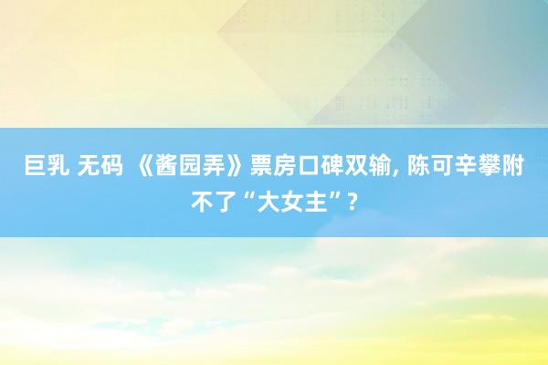 巨乳 无码 《酱园弄》票房口碑双输， 陈可辛攀附不了“大女主”?