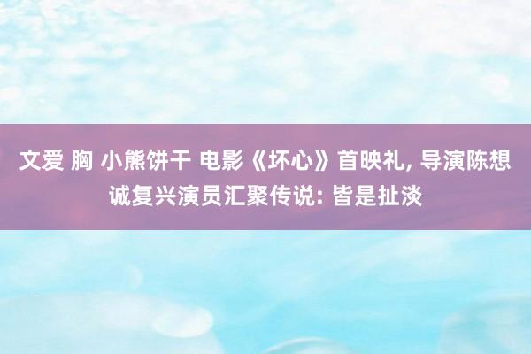 文爱 胸 小熊饼干 电影《坏心》首映礼, 导演陈想诚复兴演员汇聚传说: 皆是扯淡